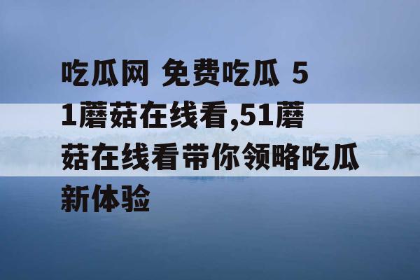 吃瓜网 免费吃瓜 51蘑菇在线看,51蘑菇在线看带你领略吃瓜新体验