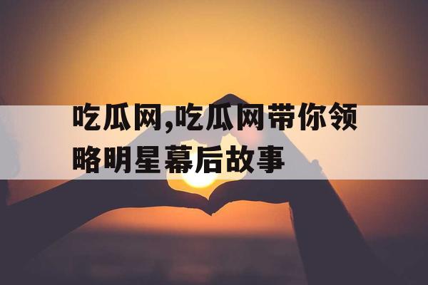 吃瓜网,吃瓜网带你领略明星幕后故事