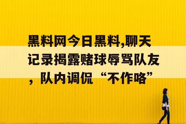 黑料网今日黑料,聊天记录揭露赌球辱骂队友，队内调侃“不作咯”