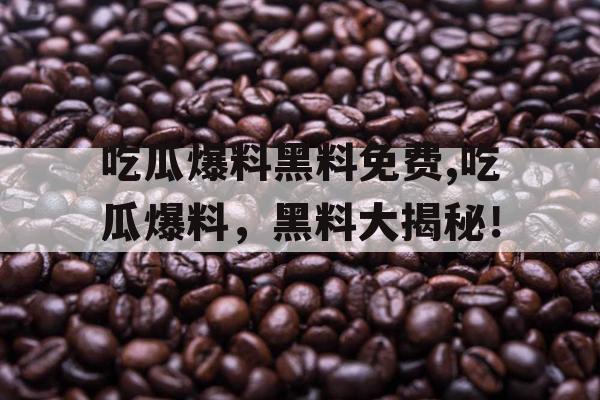 吃瓜爆料黑料免费,吃瓜爆料，黑料大揭秘！