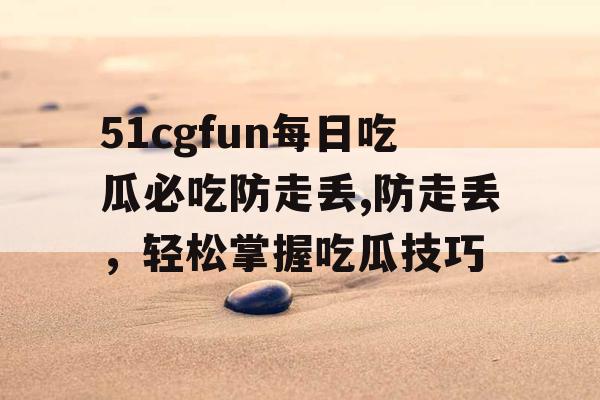 51cgfun每日吃瓜必吃防走丢,防走丢，轻松掌握吃瓜技巧