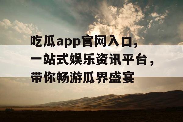 吃瓜app官网入口,一站式娱乐资讯平台，带你畅游瓜界盛宴