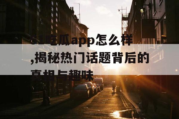 51吃瓜app怎么样,揭秘热门话题背后的真相与趣味