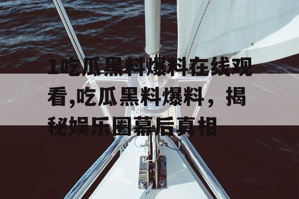 1吃瓜黑料爆料在线观看,吃瓜黑料爆料，揭秘娱乐圈幕后真相