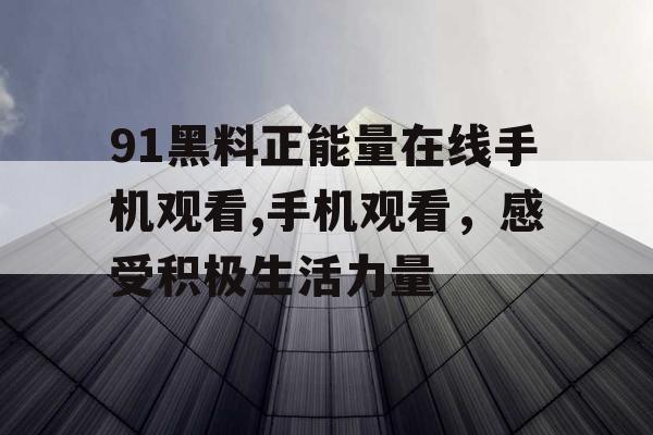 91黑料正能量在线手机观看,手机观看，感受积极生活力量