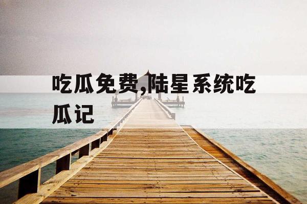 吃瓜免费,陆星系统吃瓜记