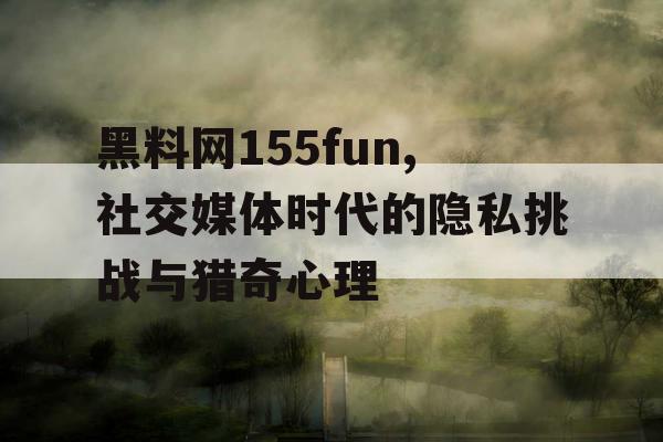 黑料网155fun,社交媒体时代的隐私挑战与猎奇心理