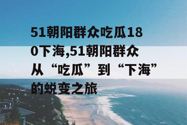 51朝阳群众吃瓜180下海,51朝阳群众从“吃瓜”到“下海”的蜕变之旅