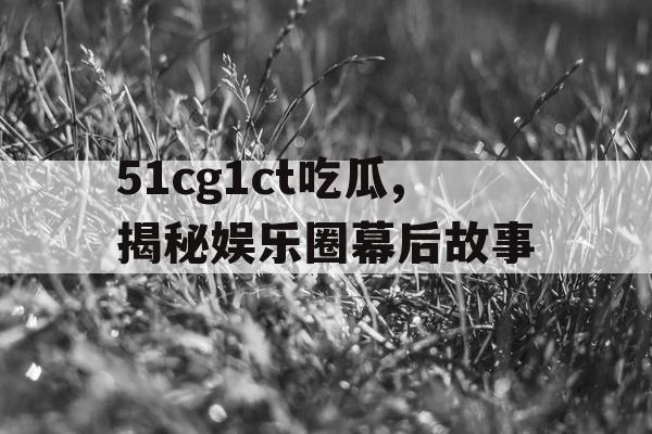 51cg1ct吃瓜,揭秘娱乐圈幕后故事