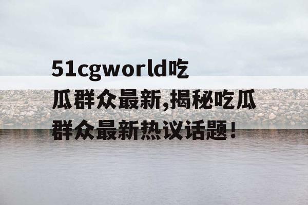 51cgworld吃瓜群众最新,揭秘吃瓜群众最新热议话题！