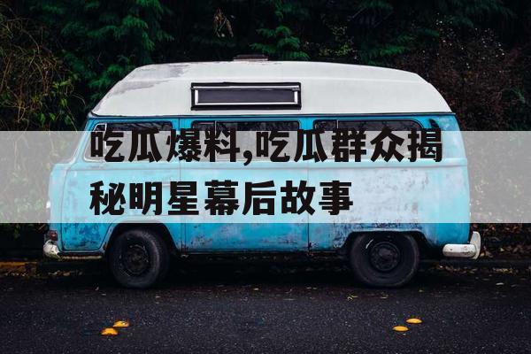 吃瓜爆料,吃瓜群众揭秘明星幕后故事