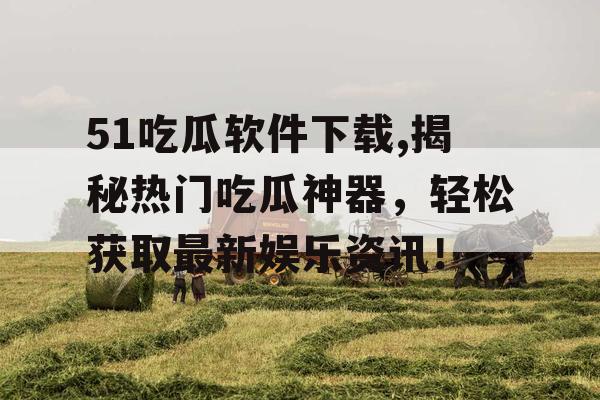 51吃瓜软件下载,揭秘热门吃瓜神器，轻松获取最新娱乐资讯！