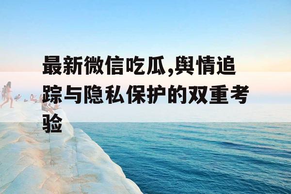 最新微信吃瓜,舆情追踪与隐私保护的双重考验