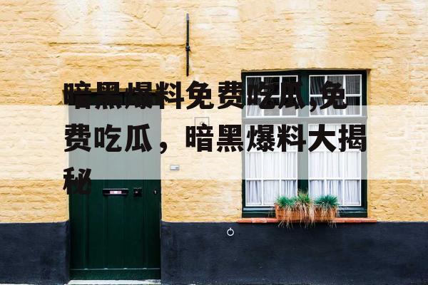 暗黑爆料免费吃瓜,免费吃瓜，暗黑爆料大揭秘