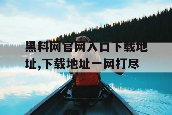 黑料网官网入口下载地址,下载地址一网打尽