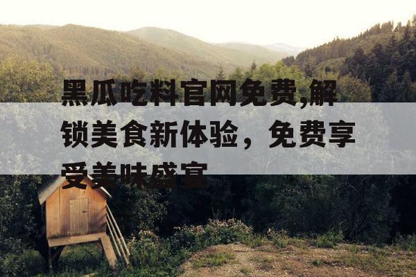 黑瓜吃料官网免费,解锁美食新体验，免费享受美味盛宴