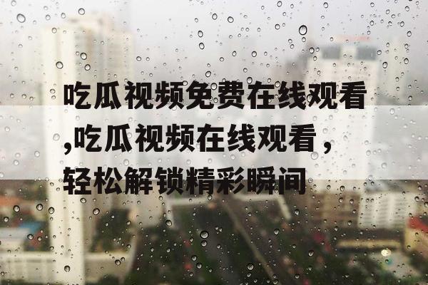吃瓜视频免费在线观看,吃瓜视频在线观看，轻松解锁精彩瞬间