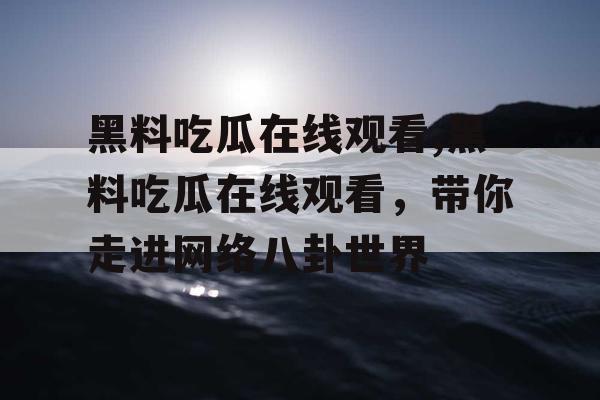 黑料吃瓜在线观看,黑料吃瓜在线观看，带你走进网络八卦世界