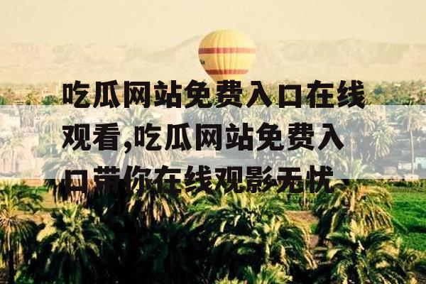 吃瓜网站免费入口在线观看,吃瓜网站免费入口带你在线观影无忧