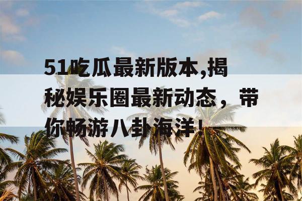 51吃瓜最新版本,揭秘娱乐圈最新动态，带你畅游八卦海洋！