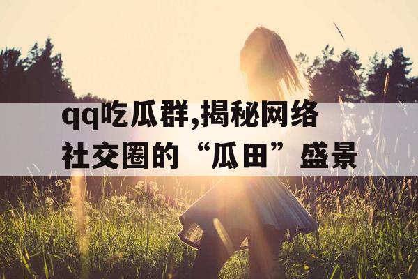 qq吃瓜群,揭秘网络社交圈的“瓜田”盛景