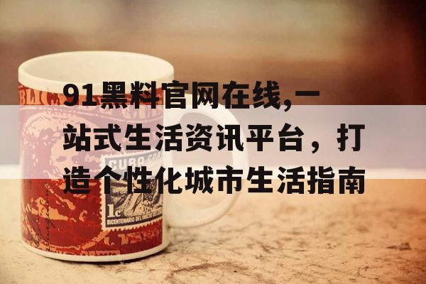 91黑料官网在线,一站式生活资讯平台，打造个性化城市生活指南