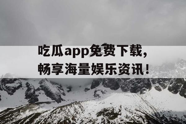 吃瓜app免费下载,畅享海量娱乐资讯！