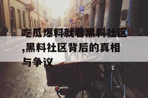 吃瓜爆料就看黑料社区,黑料社区背后的真相与争议