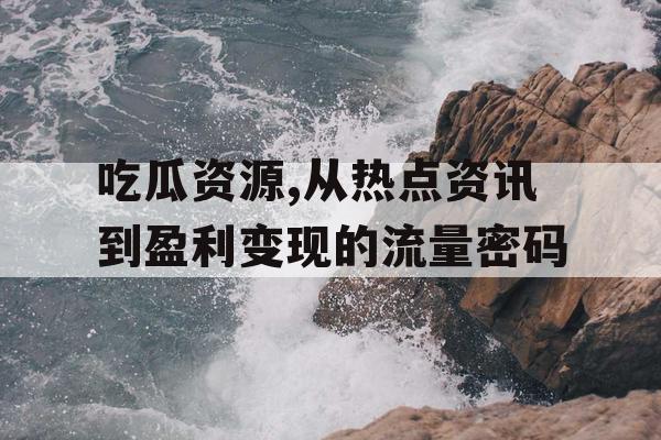 吃瓜资源,从热点资讯到盈利变现的流量密码