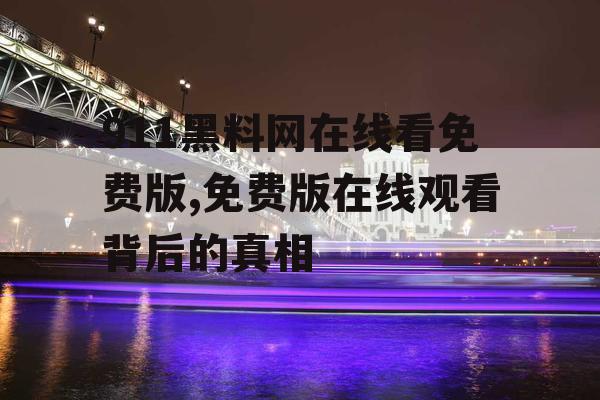 911黑料网在线看免费版,免费版在线观看背后的真相