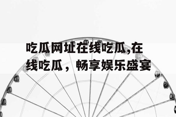 吃瓜网址在线吃瓜,在线吃瓜，畅享娱乐盛宴