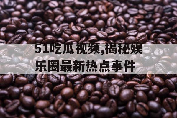51吃瓜视频,揭秘娱乐圈最新热点事件