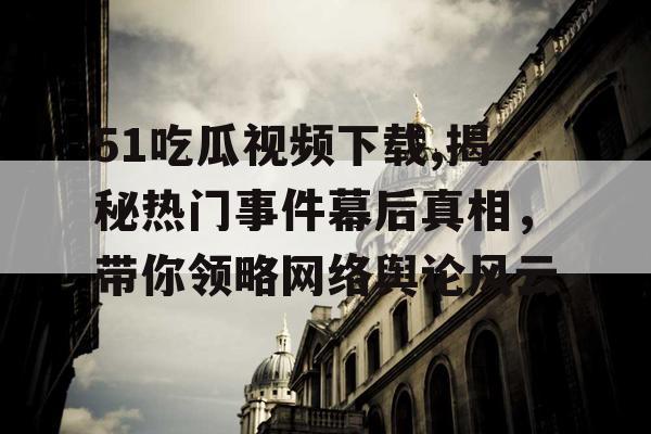 51吃瓜视频下载,揭秘热门事件幕后真相，带你领略网络舆论风云