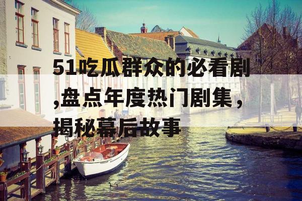 51吃瓜群众的必看剧,盘点年度热门剧集，揭秘幕后故事