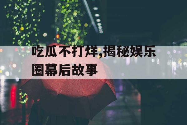 吃瓜不打烊,揭秘娱乐圈幕后故事