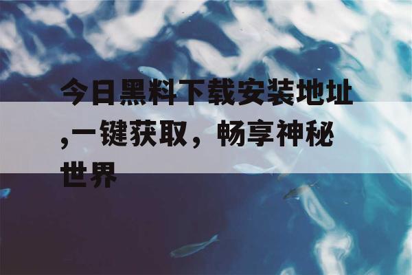 今日黑料下载安装地址,一键获取，畅享神秘世界