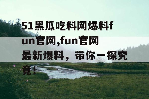 51黑瓜吃料网爆料fun官网,fun官网最新爆料，带你一探究竟！