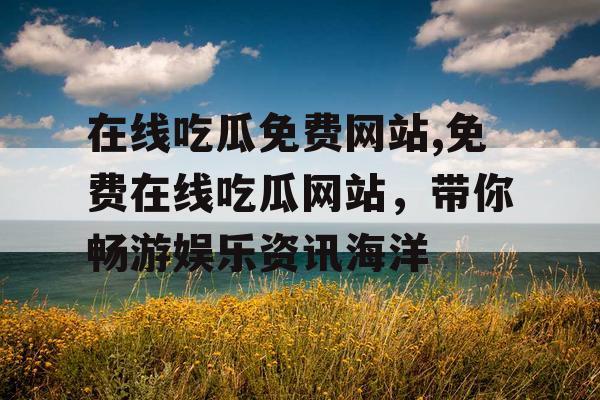 在线吃瓜免费网站,免费在线吃瓜网站，带你畅游娱乐资讯海洋