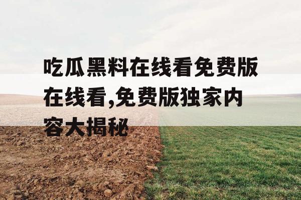 吃瓜黑料在线看免费版在线看,免费版独家内容大揭秘