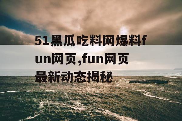 51黑瓜吃料网爆料fun网页,fun网页最新动态揭秘