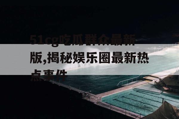 51cg吃瓜群众最新版,揭秘娱乐圈最新热点事件
