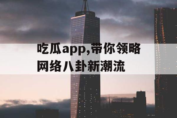 吃瓜app,带你领略网络八卦新潮流