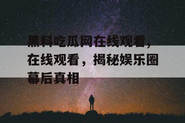 黑料吃瓜网在线观看,在线观看，揭秘娱乐圈幕后真相