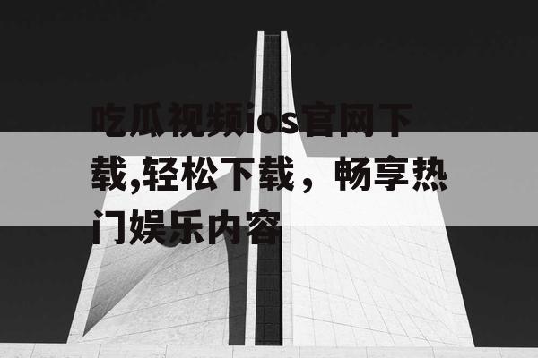 吃瓜视频ios官网下载,轻松下载，畅享热门娱乐内容