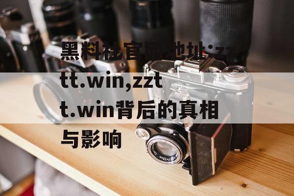 黑料社官网地址:zztt.win,zztt.win背后的真相与影响