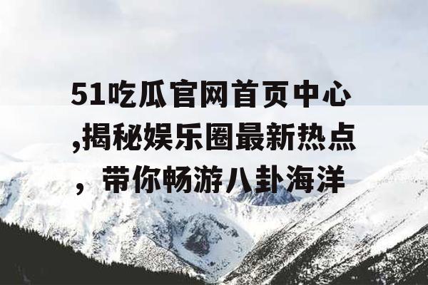 51吃瓜官网首页中心,揭秘娱乐圈最新热点，带你畅游八卦海洋