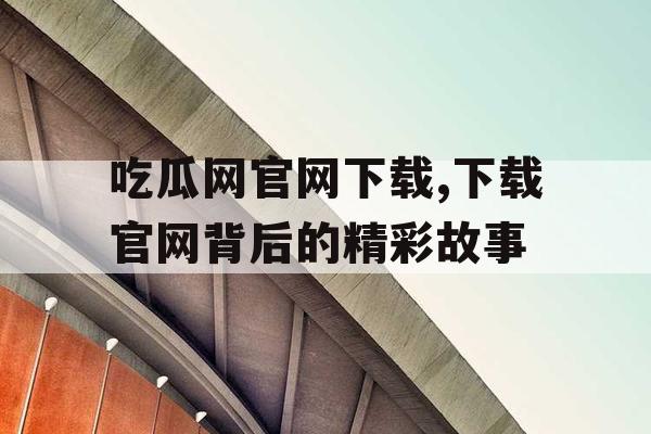 吃瓜网官网下载,下载官网背后的精彩故事