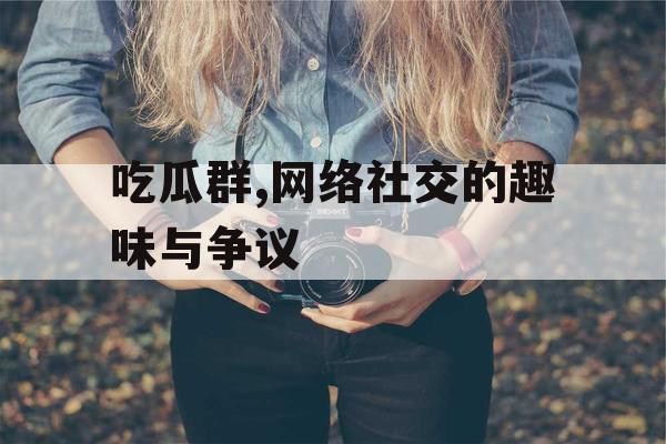 吃瓜群,网络社交的趣味与争议
