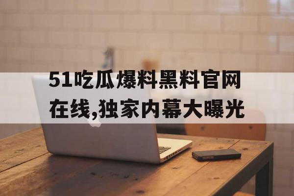 51吃瓜爆料黑料官网在线,独家内幕大曝光