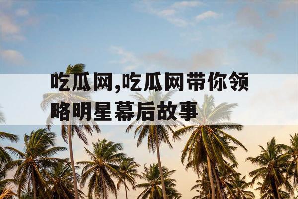 吃瓜网,吃瓜网带你领略明星幕后故事